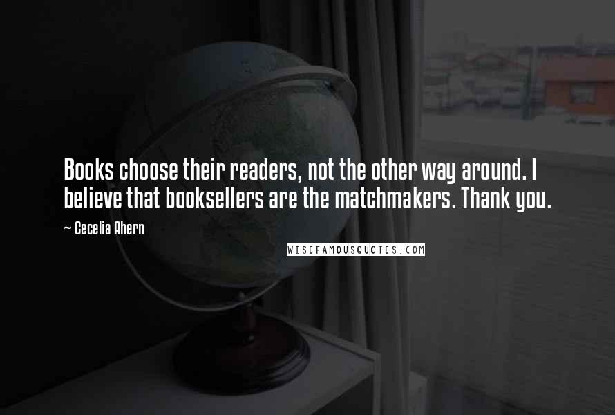 Cecelia Ahern Quotes: Books choose their readers, not the other way around. I believe that booksellers are the matchmakers. Thank you.