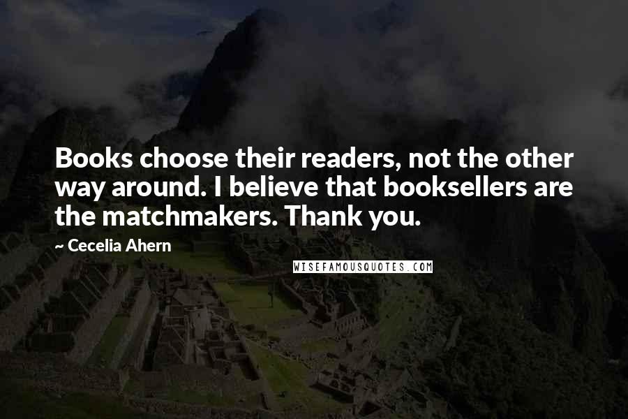 Cecelia Ahern Quotes: Books choose their readers, not the other way around. I believe that booksellers are the matchmakers. Thank you.