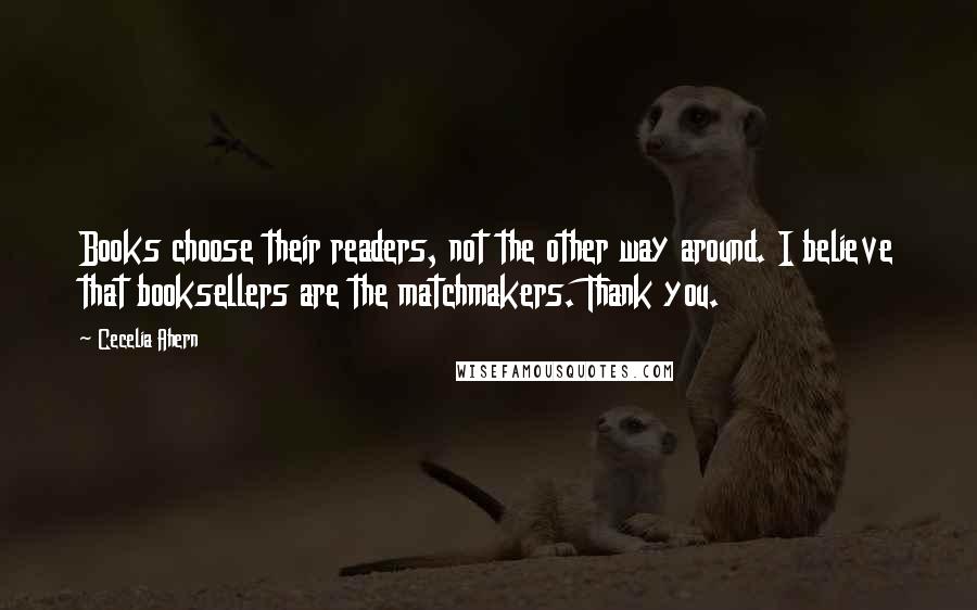 Cecelia Ahern Quotes: Books choose their readers, not the other way around. I believe that booksellers are the matchmakers. Thank you.