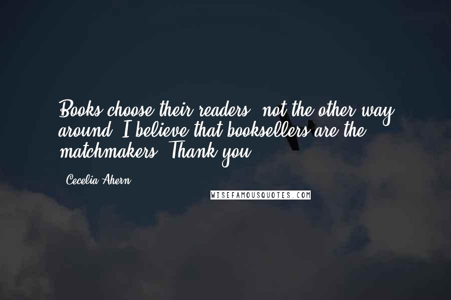 Cecelia Ahern Quotes: Books choose their readers, not the other way around. I believe that booksellers are the matchmakers. Thank you.