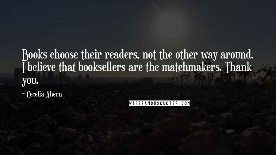 Cecelia Ahern Quotes: Books choose their readers, not the other way around. I believe that booksellers are the matchmakers. Thank you.