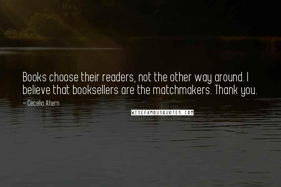 Cecelia Ahern Quotes: Books choose their readers, not the other way around. I believe that booksellers are the matchmakers. Thank you.