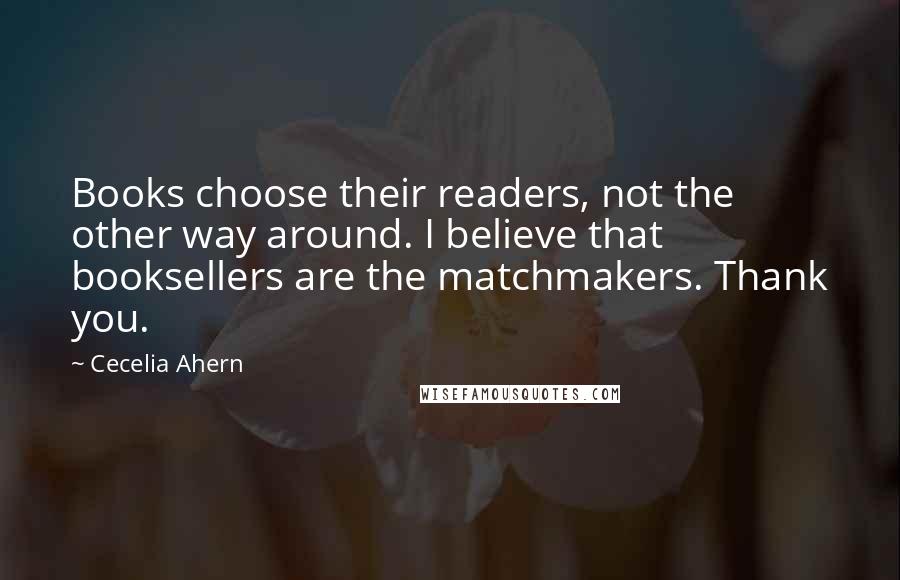 Cecelia Ahern Quotes: Books choose their readers, not the other way around. I believe that booksellers are the matchmakers. Thank you.