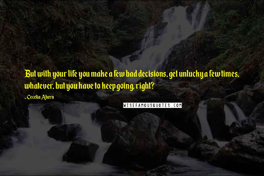 Cecelia Ahern Quotes: But with your life you make a few bad decisions, get unlucky a few times, whatever, but you have to keep going, right?