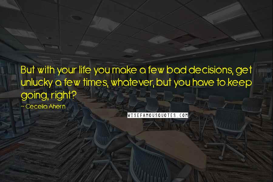 Cecelia Ahern Quotes: But with your life you make a few bad decisions, get unlucky a few times, whatever, but you have to keep going, right?