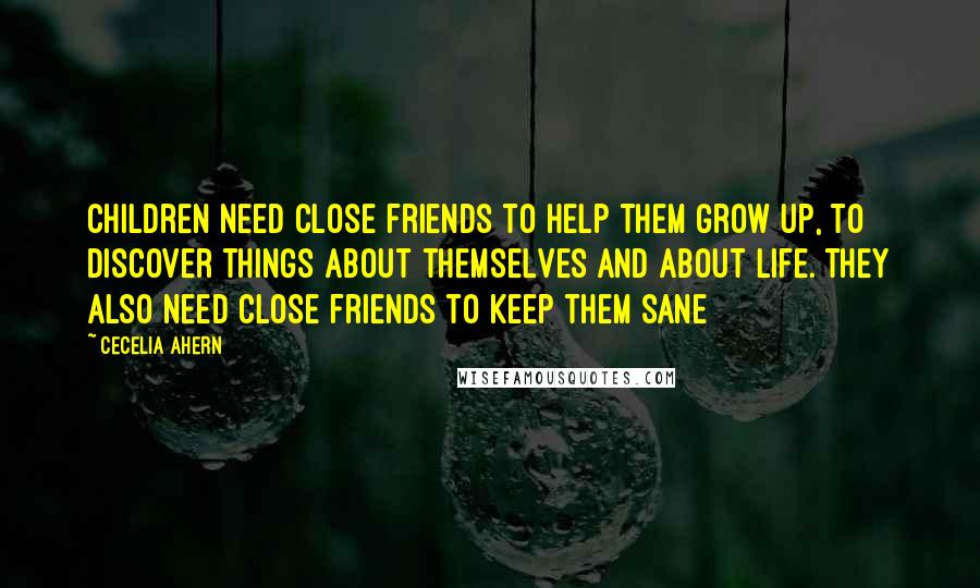 Cecelia Ahern Quotes: Children need close friends to help them grow up, to discover things about themselves and about life. They also need close friends to keep them sane