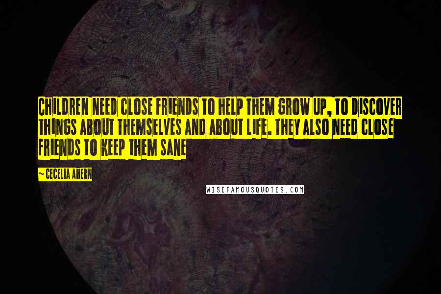 Cecelia Ahern Quotes: Children need close friends to help them grow up, to discover things about themselves and about life. They also need close friends to keep them sane