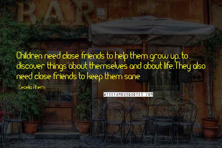 Cecelia Ahern Quotes: Children need close friends to help them grow up, to discover things about themselves and about life. They also need close friends to keep them sane