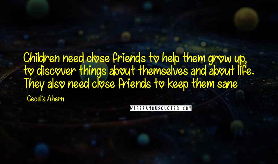 Cecelia Ahern Quotes: Children need close friends to help them grow up, to discover things about themselves and about life. They also need close friends to keep them sane