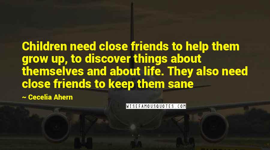 Cecelia Ahern Quotes: Children need close friends to help them grow up, to discover things about themselves and about life. They also need close friends to keep them sane