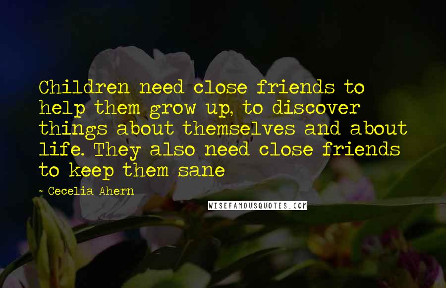 Cecelia Ahern Quotes: Children need close friends to help them grow up, to discover things about themselves and about life. They also need close friends to keep them sane