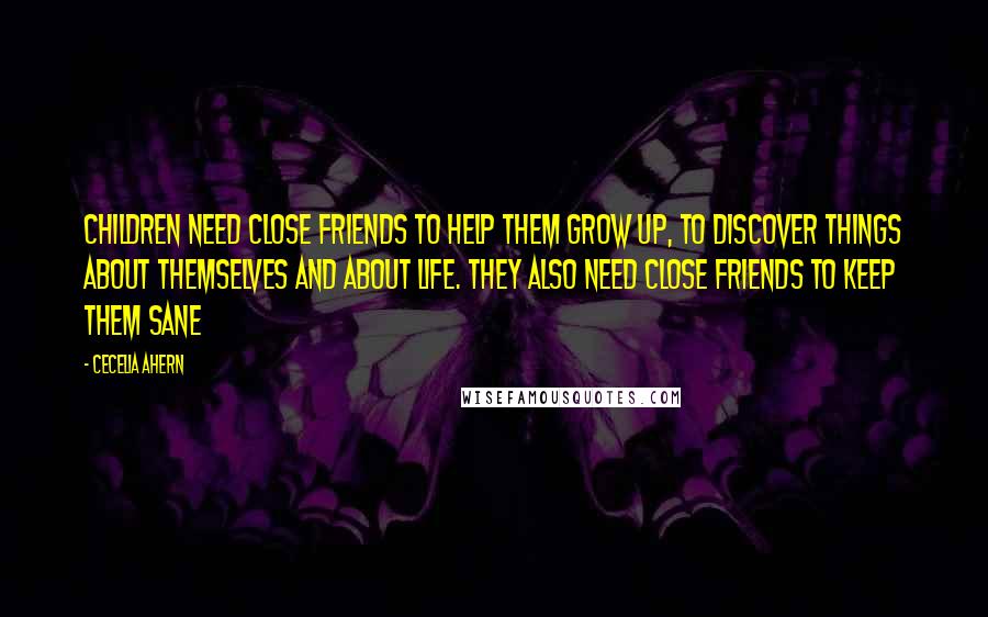 Cecelia Ahern Quotes: Children need close friends to help them grow up, to discover things about themselves and about life. They also need close friends to keep them sane