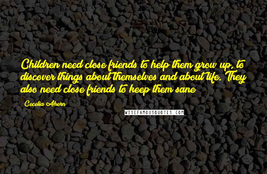 Cecelia Ahern Quotes: Children need close friends to help them grow up, to discover things about themselves and about life. They also need close friends to keep them sane