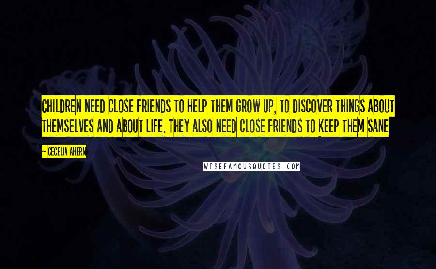 Cecelia Ahern Quotes: Children need close friends to help them grow up, to discover things about themselves and about life. They also need close friends to keep them sane