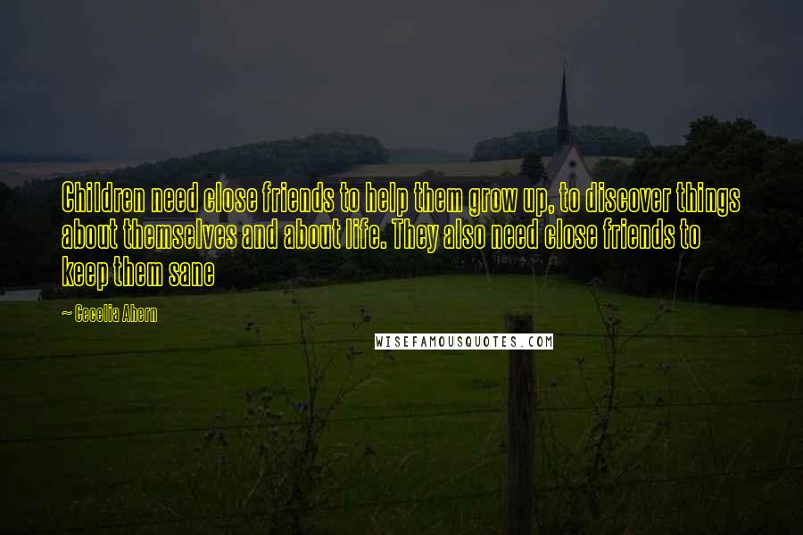 Cecelia Ahern Quotes: Children need close friends to help them grow up, to discover things about themselves and about life. They also need close friends to keep them sane