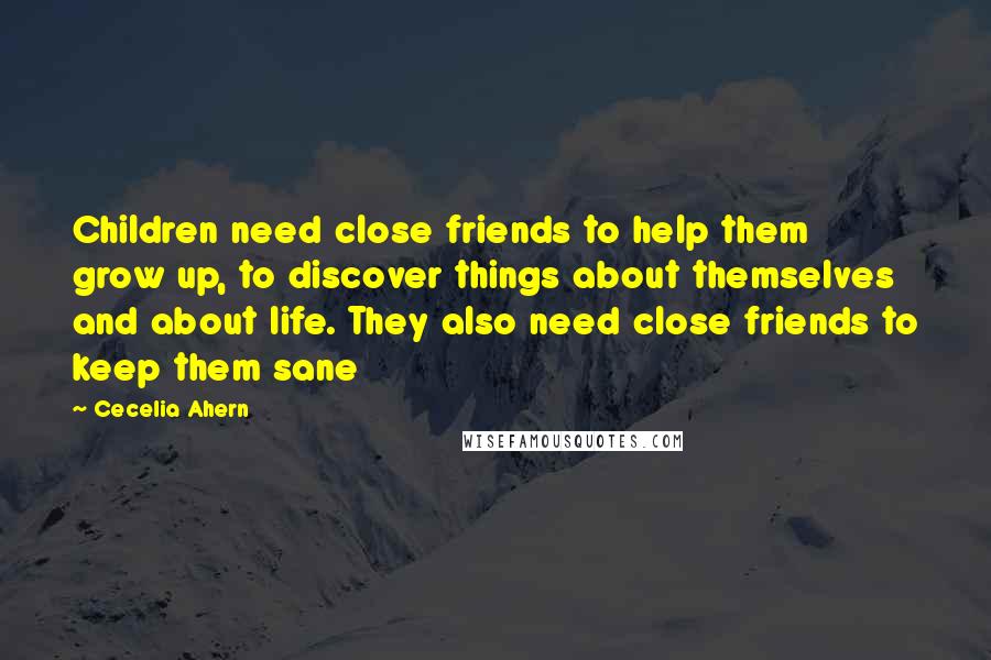 Cecelia Ahern Quotes: Children need close friends to help them grow up, to discover things about themselves and about life. They also need close friends to keep them sane