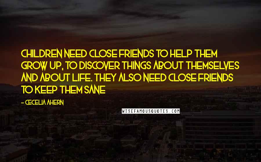 Cecelia Ahern Quotes: Children need close friends to help them grow up, to discover things about themselves and about life. They also need close friends to keep them sane