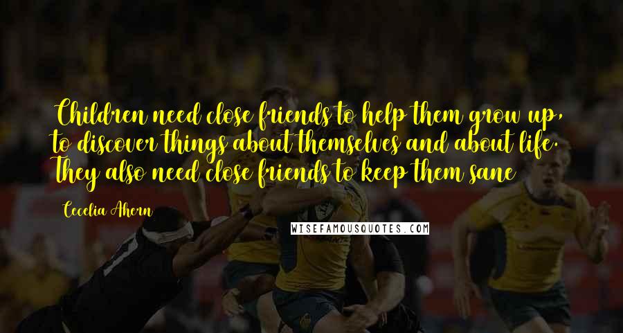 Cecelia Ahern Quotes: Children need close friends to help them grow up, to discover things about themselves and about life. They also need close friends to keep them sane