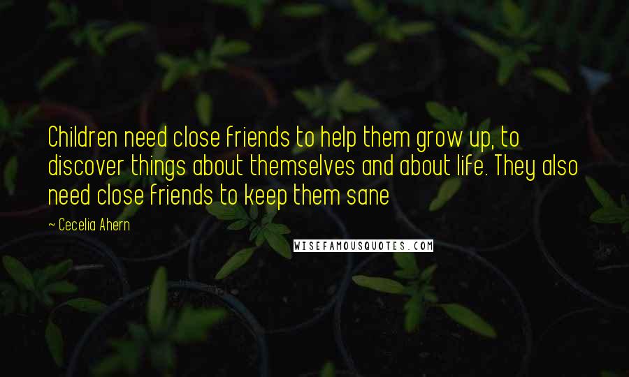 Cecelia Ahern Quotes: Children need close friends to help them grow up, to discover things about themselves and about life. They also need close friends to keep them sane