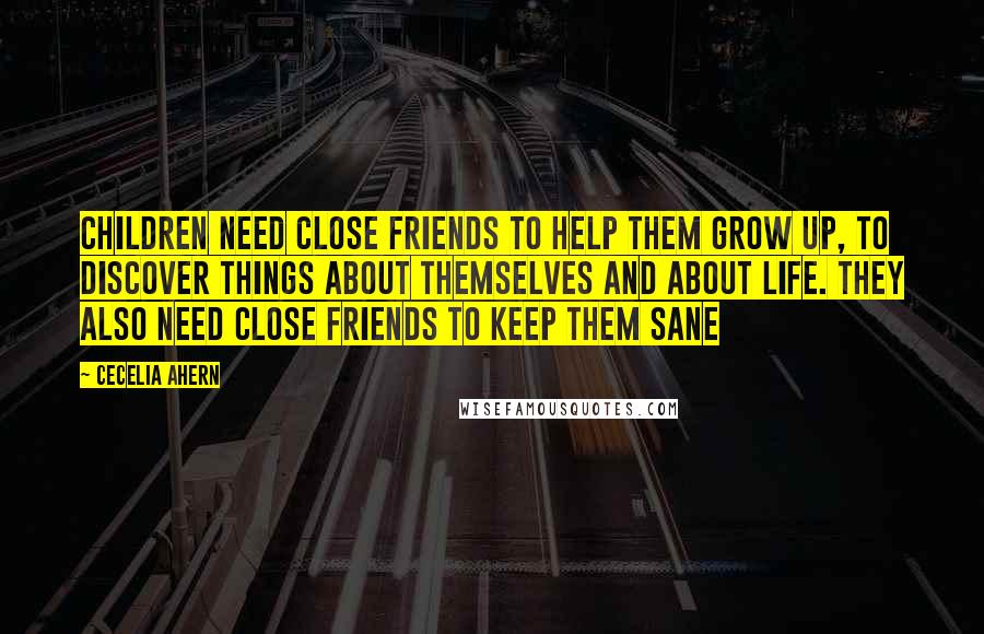 Cecelia Ahern Quotes: Children need close friends to help them grow up, to discover things about themselves and about life. They also need close friends to keep them sane