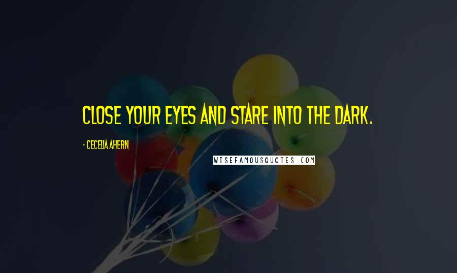 Cecelia Ahern Quotes: Close your eyes and stare into the dark.