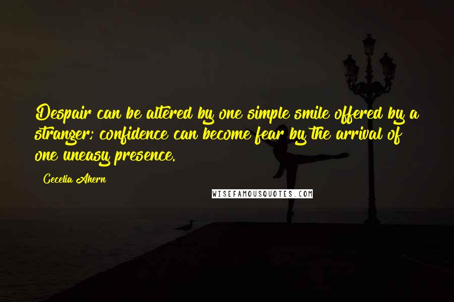 Cecelia Ahern Quotes: Despair can be altered by one simple smile offered by a stranger; confidence can become fear by the arrival of one uneasy presence.