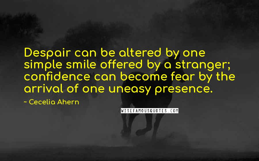 Cecelia Ahern Quotes: Despair can be altered by one simple smile offered by a stranger; confidence can become fear by the arrival of one uneasy presence.