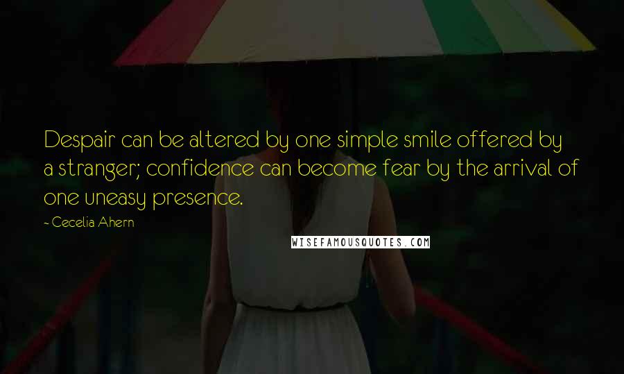 Cecelia Ahern Quotes: Despair can be altered by one simple smile offered by a stranger; confidence can become fear by the arrival of one uneasy presence.