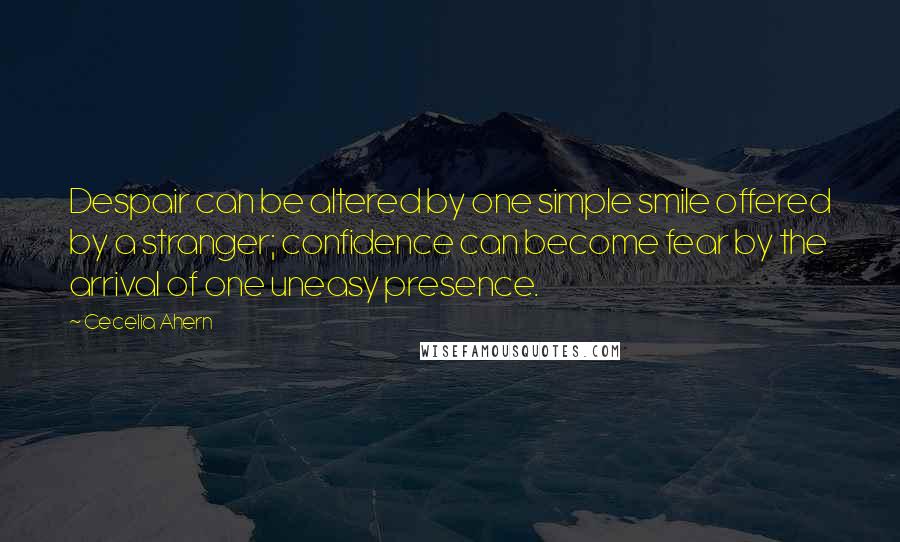 Cecelia Ahern Quotes: Despair can be altered by one simple smile offered by a stranger; confidence can become fear by the arrival of one uneasy presence.