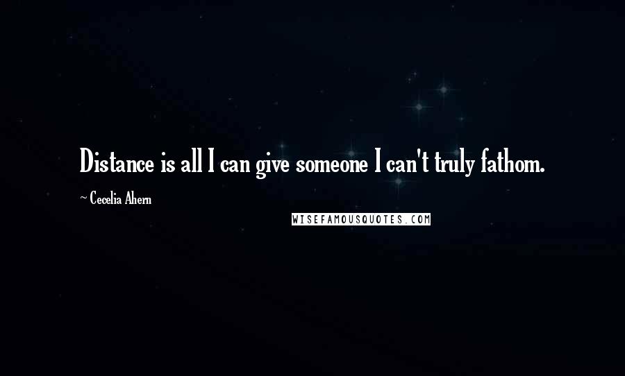 Cecelia Ahern Quotes: Distance is all I can give someone I can't truly fathom.