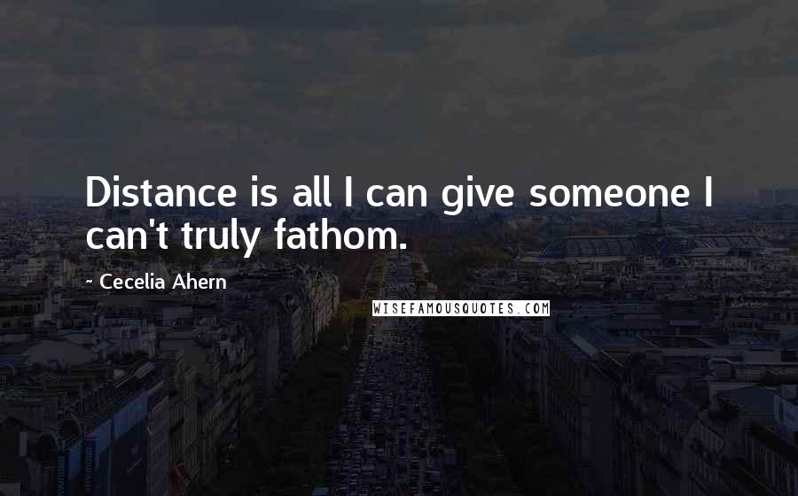 Cecelia Ahern Quotes: Distance is all I can give someone I can't truly fathom.