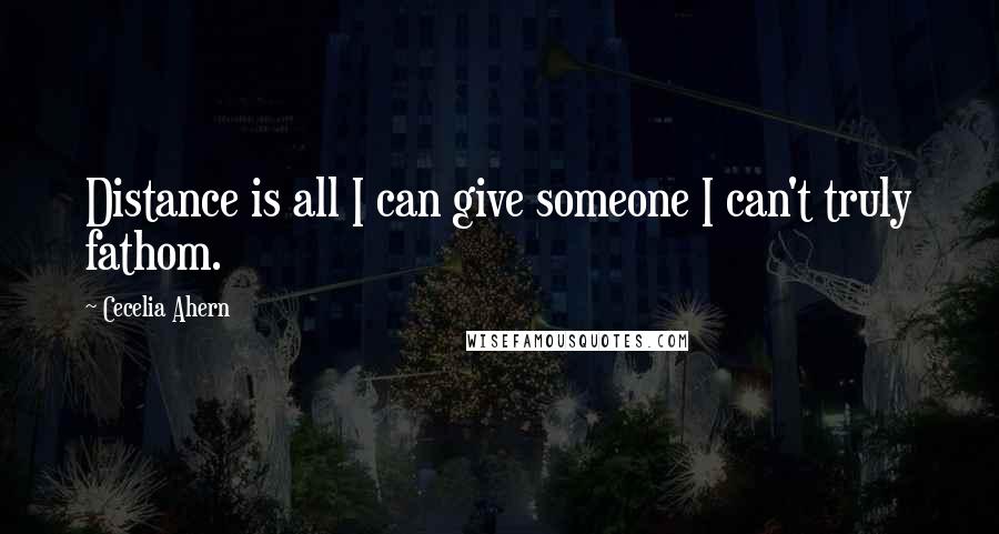 Cecelia Ahern Quotes: Distance is all I can give someone I can't truly fathom.