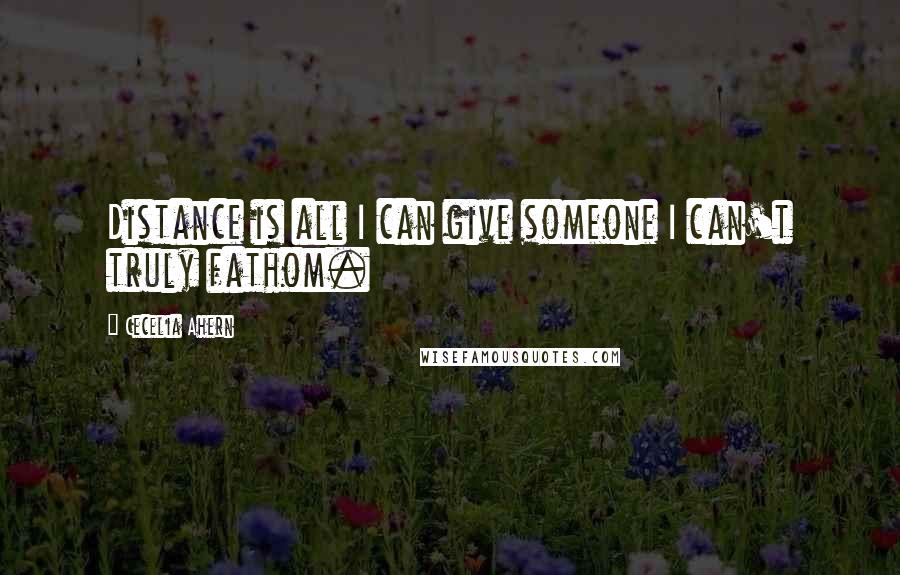 Cecelia Ahern Quotes: Distance is all I can give someone I can't truly fathom.