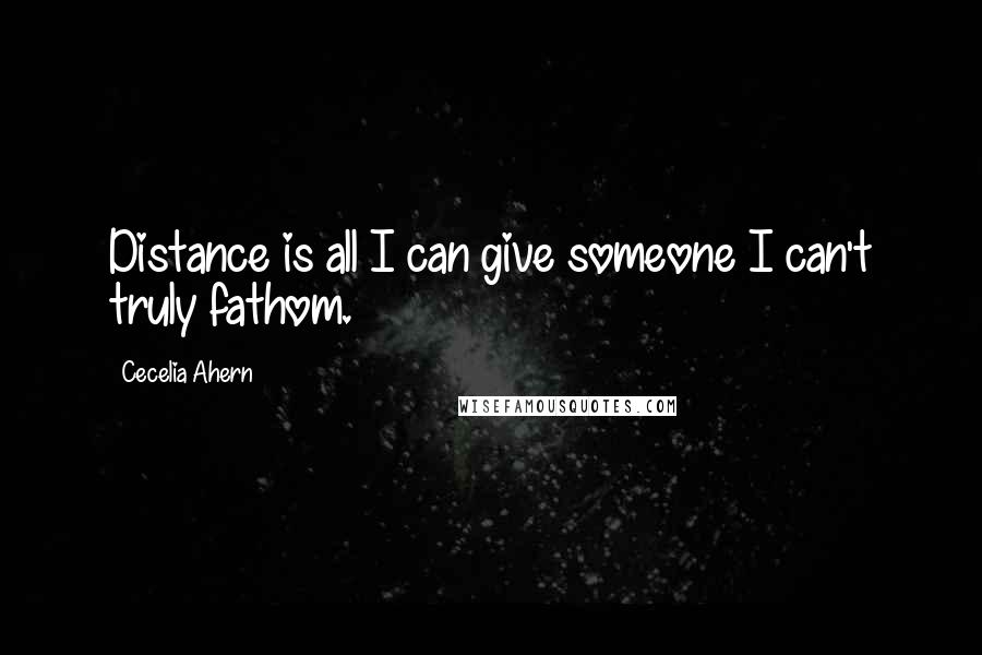 Cecelia Ahern Quotes: Distance is all I can give someone I can't truly fathom.