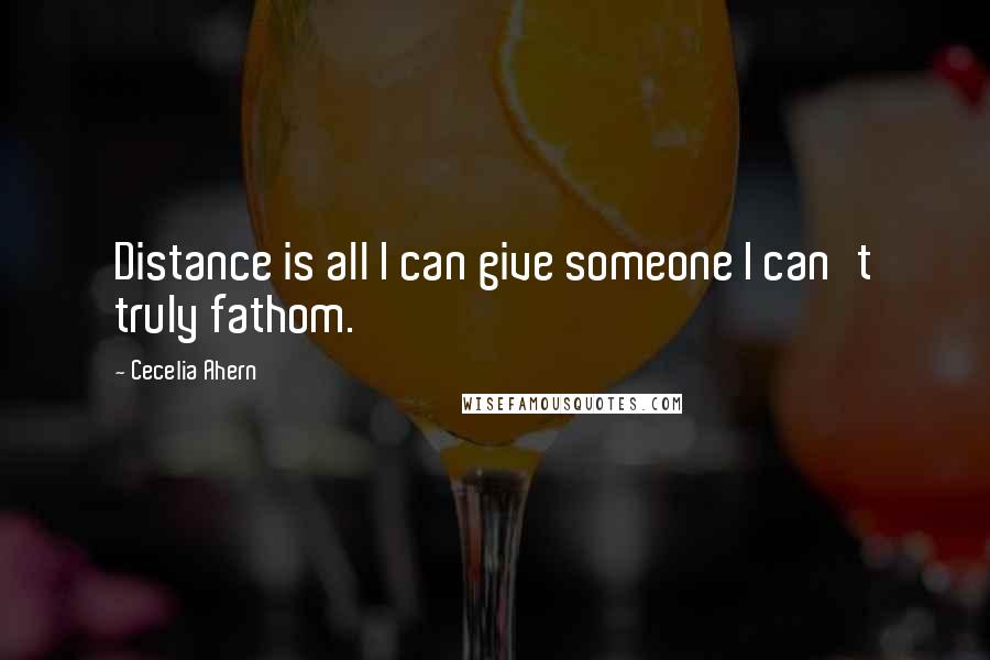 Cecelia Ahern Quotes: Distance is all I can give someone I can't truly fathom.