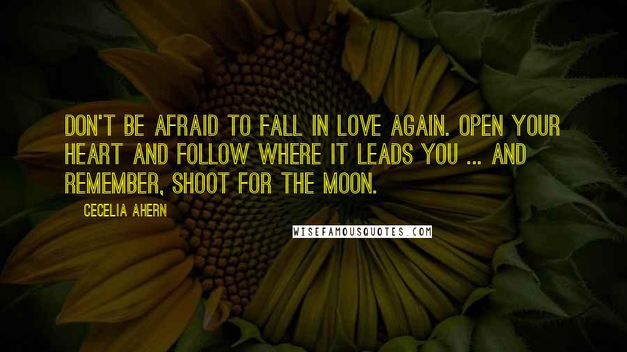 Cecelia Ahern Quotes: Don't be afraid to fall in love again. Open your heart and follow where it leads you ... and remember, shoot for the moon.