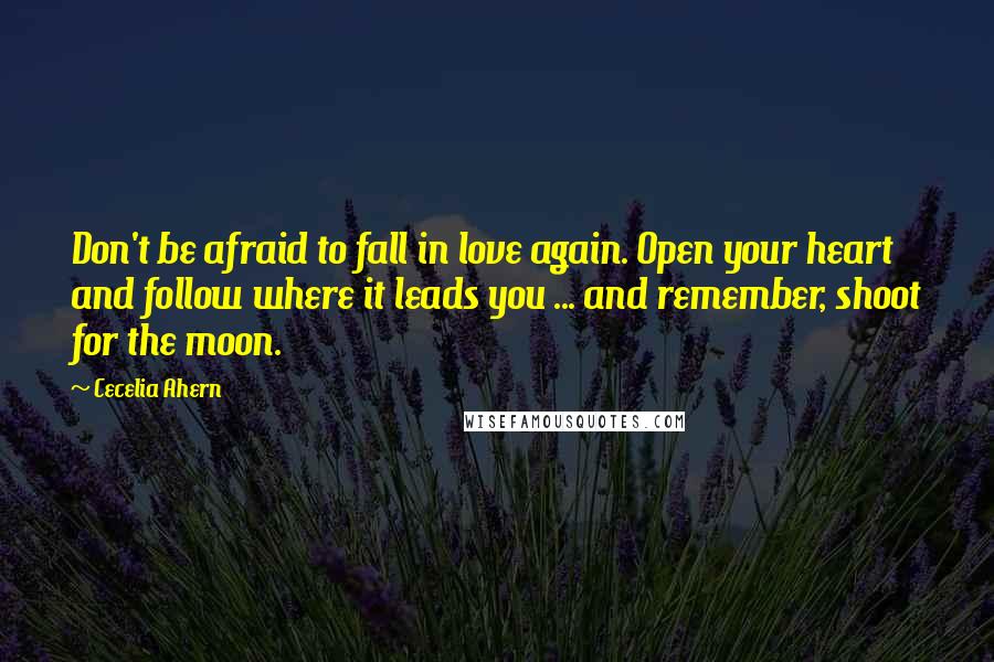 Cecelia Ahern Quotes: Don't be afraid to fall in love again. Open your heart and follow where it leads you ... and remember, shoot for the moon.