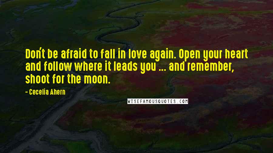 Cecelia Ahern Quotes: Don't be afraid to fall in love again. Open your heart and follow where it leads you ... and remember, shoot for the moon.