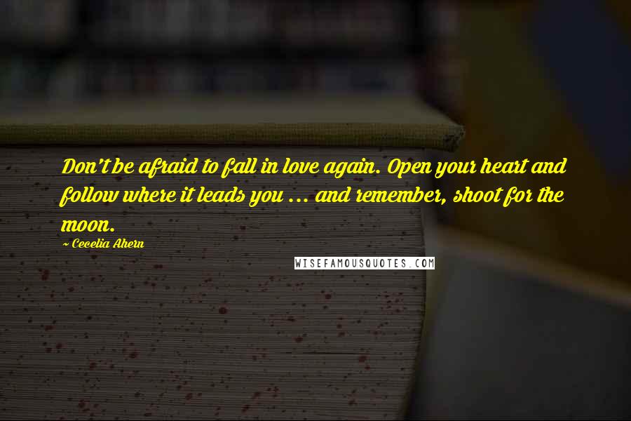 Cecelia Ahern Quotes: Don't be afraid to fall in love again. Open your heart and follow where it leads you ... and remember, shoot for the moon.