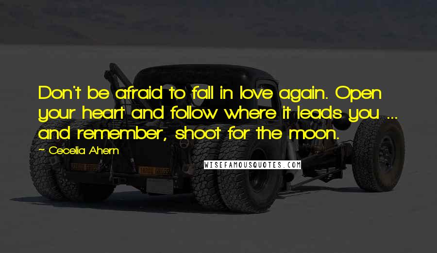Cecelia Ahern Quotes: Don't be afraid to fall in love again. Open your heart and follow where it leads you ... and remember, shoot for the moon.
