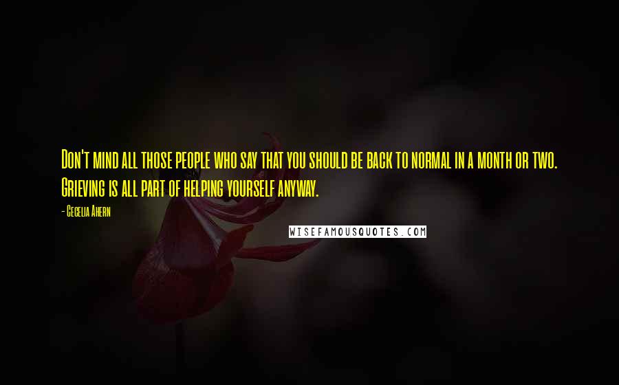 Cecelia Ahern Quotes: Don't mind all those people who say that you should be back to normal in a month or two. Grieving is all part of helping yourself anyway.