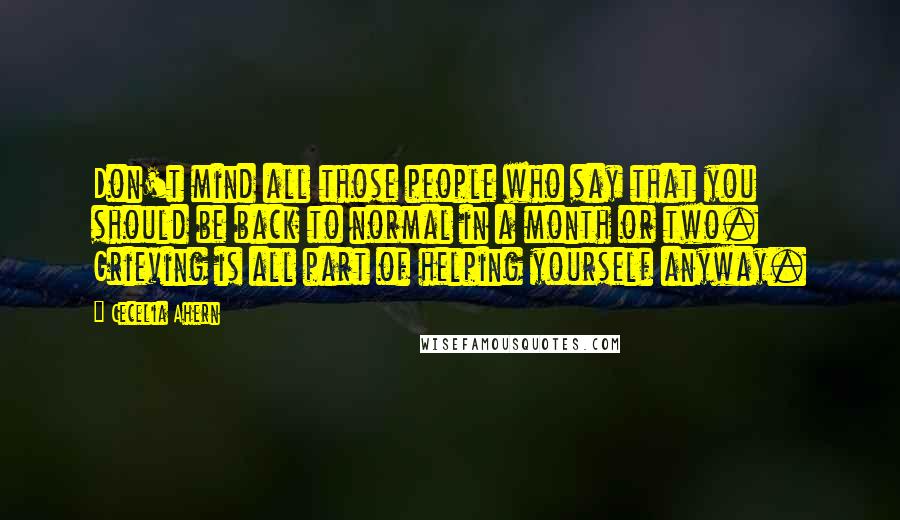 Cecelia Ahern Quotes: Don't mind all those people who say that you should be back to normal in a month or two. Grieving is all part of helping yourself anyway.