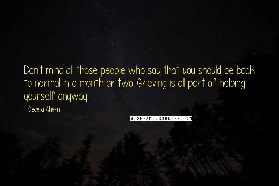 Cecelia Ahern Quotes: Don't mind all those people who say that you should be back to normal in a month or two. Grieving is all part of helping yourself anyway.