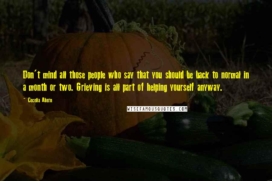 Cecelia Ahern Quotes: Don't mind all those people who say that you should be back to normal in a month or two. Grieving is all part of helping yourself anyway.