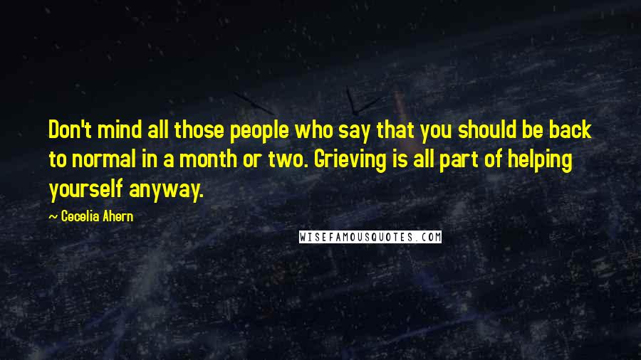 Cecelia Ahern Quotes: Don't mind all those people who say that you should be back to normal in a month or two. Grieving is all part of helping yourself anyway.