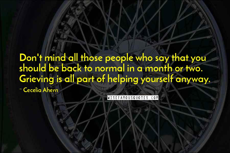 Cecelia Ahern Quotes: Don't mind all those people who say that you should be back to normal in a month or two. Grieving is all part of helping yourself anyway.