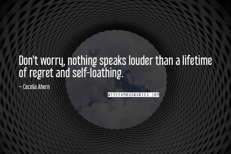 Cecelia Ahern Quotes: Don't worry, nothing speaks louder than a lifetime of regret and self-loathing.