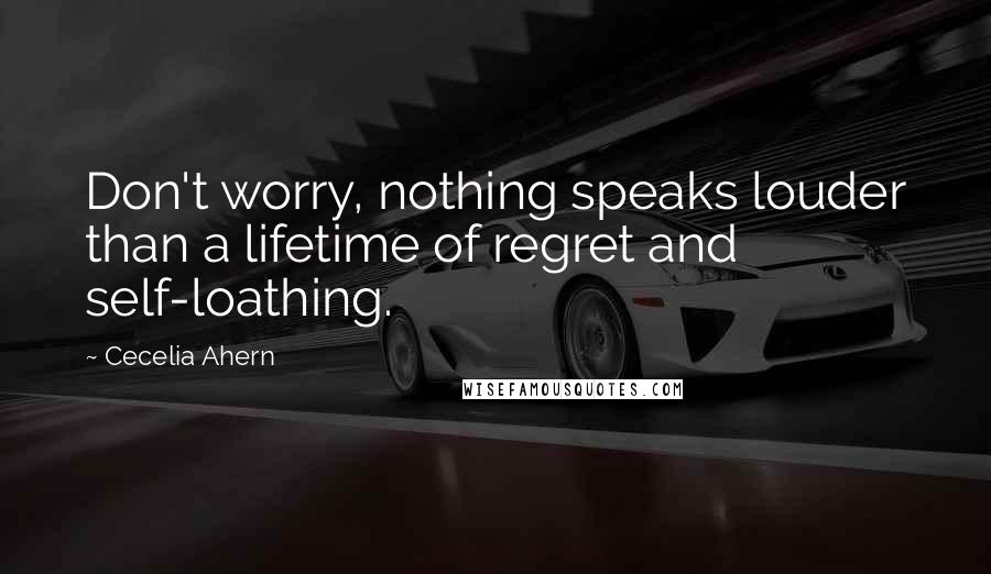 Cecelia Ahern Quotes: Don't worry, nothing speaks louder than a lifetime of regret and self-loathing.