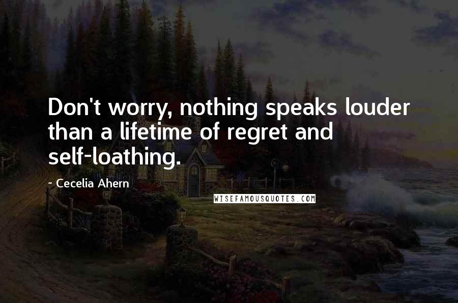 Cecelia Ahern Quotes: Don't worry, nothing speaks louder than a lifetime of regret and self-loathing.