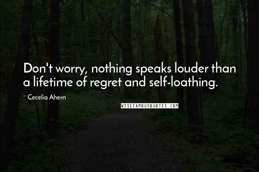 Cecelia Ahern Quotes: Don't worry, nothing speaks louder than a lifetime of regret and self-loathing.